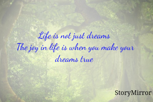 Life is not just dreams 
The joy in life is when you make your dreams true 

