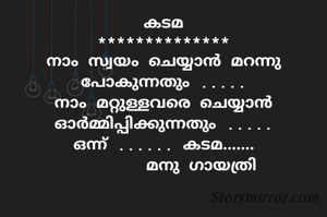 കടമ
**************
നാം സ്വയം ചെയ്യാൻ മറന്നു പോകുന്നതും .....
നാം മറ്റുള്ളവരെ ചെയ്യാൻ ഓർമ്മിപ്പിക്കുന്നതും .....
ഒന്ന് ...... കടമ.......
        മനു ഗായത്രി
