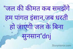 "जल की कीमत कब समझेंगे हम पागल इंसान,जब धरती हो जाएगी जल के बिना सुनसान"dnj