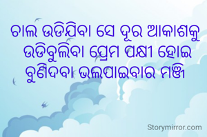 ଚାଲ ଉଡିଯିବା ସେ ଦୂର ଆକାଶକୁ 
ଉଡିବୁଲିବା ପ୍ରେମ ପକ୍ଷୀ ହୋଇ
ବୁଣିଦବା ଭଲପାଇବାର ମଞ୍ଜି 
