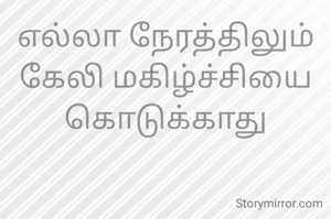 எல்லா நேரத்திலும்
கேலி மகிழ்ச்சியை கொடுக்காது