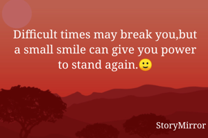 Difficult times may break you,but a small smile can give you power to stand again.🙂