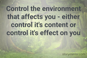 Control the environment that affects you - either control it's content or control it's effect on you