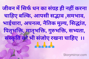 जीवन में सिर्फ धन का संग्रह ही नहीं करना चाहिए बल्कि, आपसी सद्भाव ,समभाव, भाईचारा, अपनत्व, नैतिक मूल्य, सिद्धांत, पितृभक्ति, मातृभक्ति, गुरुभक्ति, सभ्यता, संस्कृति को भी संजोए रखना चाहिए  ।।
🙏🙏🙏