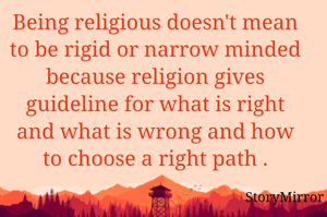 Being religious doesn't mean to be rigid or narrow minded because religion gives guideline for what is right and what is wrong and how to choose a right path .
