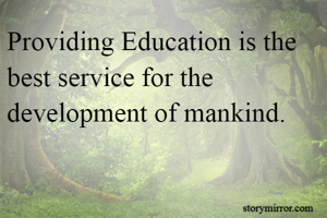 Providing Education is the best service for the development of mankind.