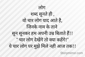 लोग 
शब्द सुनते ही ,
वो चार लोग याद आते है,
जिनके नाम के ताने 
सुन सुनकर हम अपनी उम्र बिताते हैं!!
" चार लोग देखेंगे तो क्या कहेंगे!"
ये चार लोग पर मुझे मिले नही आज तक!!