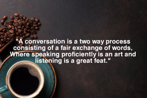 "A conversation is a two way process consisting of a fair exchange of words,
Where speaking proficiently is an art and listening is a great feat."