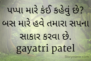 પપ્પા મારે કંઈ કહેવું છે?
બસ મારે હવે તમારા સપના સાકાર કરવા છે.
gayatri patel