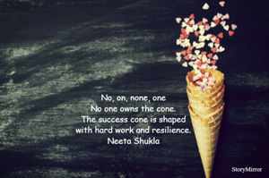 No, on, none, one
No one owns the cone.
The success cone is shaped
with hard work and resilience.