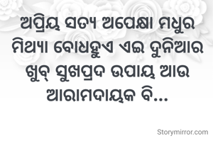 ଅପ୍ରିୟ ସତ୍ୟ ଅପେକ୍ଷା ମଧୁର ମିଥ୍ୟା ବୋଧହୁଏ ଏଇ ଦୁନିଆର ଖୁବ୍ ସୁଖପ୍ରଦ ଉପାୟ ଆଉ ଆରାମଦାୟକ ବି...