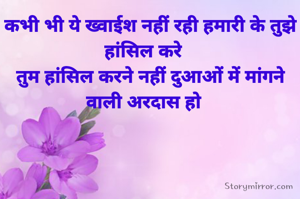 कभी भी ये ख्वाईश नहीं रही हमारी के तुझे हांसिल करे		
तुम हांसिल करने नहीं दुआओं में मांगने वाली अरदास हो		
		