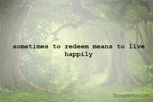 sometimes to redeem means to live happily