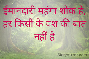 ईमानदारी महंगा शौक है, हर किसी के वश की बात नहीं है