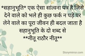 *सहानुभूति* एक ऐसा सांत्वना पत्र है जिसे देने वाले को भले ही कुछ फर्क न पड़े पर लेने वाले का पूरा जीवन ही बदल जाता है सहानुभूति के दो शब्द से
**नीतू राठौर नीतू**
