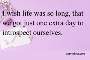 I wish life was so long, that we got just one extra day to introspect ourselves.