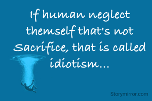 If human neglect themself that's not Sacrifice, that is called idiotism...
