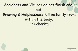 Accidents and Viruses do not finish one, but Grieving & Helplessness kill instantly from within the body.
~Sucharita