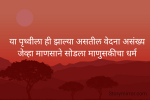 या पृथ्वीला ही झाल्या असतील वेदना असंख्य 
जेव्हा माणसाने सोडला माणुसकीचा धर्म 