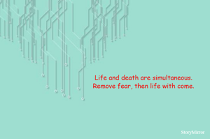 Life and death are simultaneous.
Remove fear, then life with come.