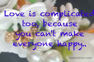 Love is complicated too, because you can't make everyone happy..