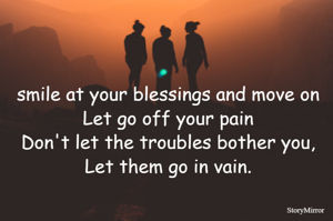 smile at your blessings and move on
Let go off your pain
Don't let the troubles bother you,
Let them go in vain.