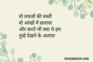 वो लफ़्ज़ों की मस्ती 
वो आंखों में छलावा 
और करते भी क्या थे हम 
तुम्हे देखने के अलावा