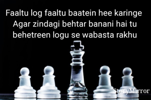 Faaltu log faaltu baatein hee karinge 
Agar zindagi behtar banani hai tu behetreen logu se wabasta rakhu