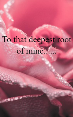 To that deepest root of mine......