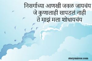 निसर्गाच्या आणखी जवळ जायचंय 
जे कुणालाही सापडलं नाही 
ते माझं मला शोधायचंय 