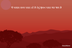 જે માણસ સમય પસાર કરે છે તેનું જીવન પસારટ થઇ જાય છે