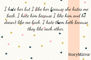 I hate her but I like her because she hates me back. I hate him because I like him and he doesn't like me back. I hate them both because they like each other.