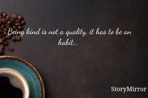 Being kind is not a quality, it has to be an habit... 