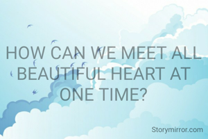 HOW CAN WE MEET ALL BEAUTIFUL HEART AT ONE TIME?