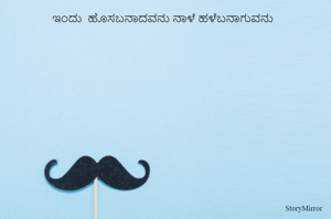 ಇಂದು  ಹೊಸಬನಾದವನು ನಾಳೆ ಹಳೆಬನಾಗುವನು  

