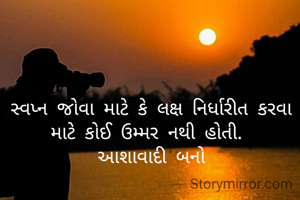 સ્વપ્ન જોવા માટે કે લક્ષ નિર્ધારીત કરવા માટે કોઈ ઉમ્મર નથી હોતી. 
આશાવાદી બનો