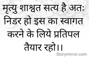 मृत्यु शाश्वत सत्य है अतः निडर हो इस का स्वागत करने के लिये प्रतिपल तैयार रहो।।