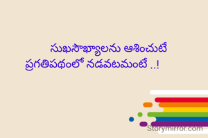            సుఖసౌఖ్యాలను ఆశించుటే
ప్రగతిపథంలో నడవటమంటే ..!