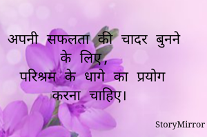 अपनी सफलता की चादर बुनने के लिए,  
 परिश्रम के धागे का प्रयोग करना चाहिए। 