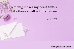 Nothing makes my heart flutter
Like those small act of kindness

                                             -sam21
                                   