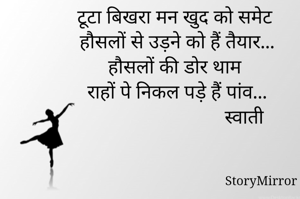 टूटा बिखरा मन खुद को समेट 
हौसलों से उड़ने को हैं तैयार...
हौसलों की डोर थाम 
राहों पे निकल पड़े हैं पांव...
                            स्वाती