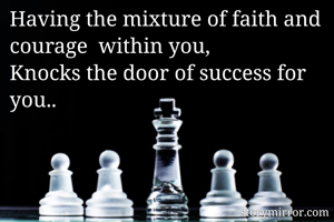 Having the mixture of faith and courage  within you,
Knocks the door of success for you..