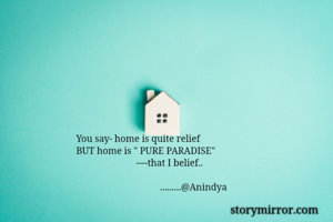 You say- home is quite relief
BUT home is " PURE PARADISE"
                         ----that I belief..
       
                                   .........@Anindya