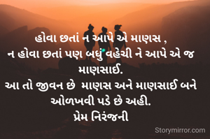 હોવા છતાં ન આપે એ માણસ ,
ન હોવા છતાં પણ બધું વહેચી ને આપે એ જ માણસાઈ.
આ તો જીવન છે  માણસ અને માણસાઈ બને ઓળખવી પડે છે અહી.
પ્રેમ નિરંજની