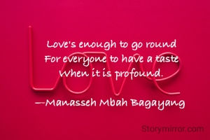 Love's enough to go round
For everyone to have a taste
When it is profound.

—Manasseh Mbah Bagayang 