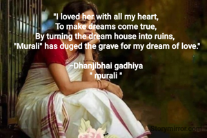 "I loved her with all my heart,
To make dreams come true,
By turning the dream house into ruins, 
 "Murali" has duged the grave for my dream of love."

-Dhanjibhai gadhiya
" murali "