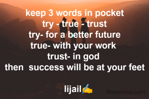 keep 3 words in pocket
try - true - trust
try- for a better future
true- with your work 
trust- in god 
then  success will be at your feet
     
   lijail✍️