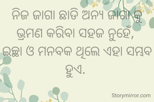 ନିଜ ଜାଗା ଛାଡି ଅନ୍ୟ ଜାଗା କୁ ଭ୍ରମଣ କରିବା ସହଜ ନୁହେଁ, 
ଇଚ୍ଛା ଓ ମନବକ ଥିଲେ ଏହା ସମ୍ଭବ ହୁଏ. 