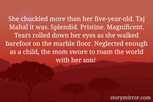 She chuckled more than her five-year-old. Taj Mahal it was. Splendid. Pristine. Magnificent. Tears rolled down her eyes as she walked barefoot on the marble floor. Neglected enough as a child, the mom swore to roam the world with her son! 