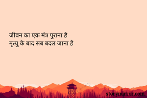 जीवन का एक मंत्र पुराना है
मृत्यु के बाद सब बदल जाना है